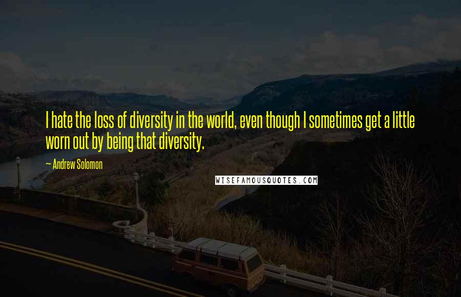 Andrew Solomon Quotes: I hate the loss of diversity in the world, even though I sometimes get a little worn out by being that diversity.