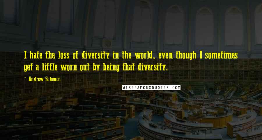 Andrew Solomon Quotes: I hate the loss of diversity in the world, even though I sometimes get a little worn out by being that diversity.