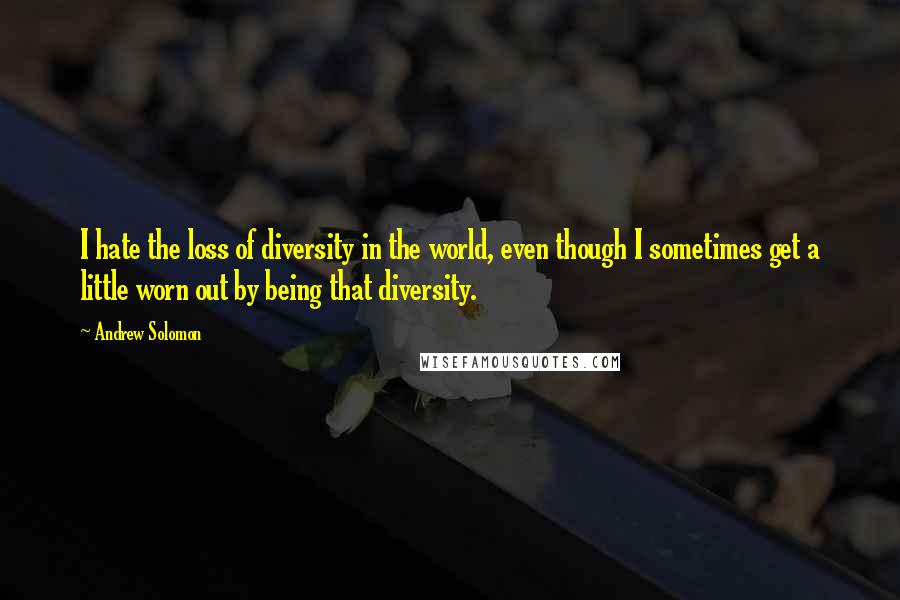 Andrew Solomon Quotes: I hate the loss of diversity in the world, even though I sometimes get a little worn out by being that diversity.