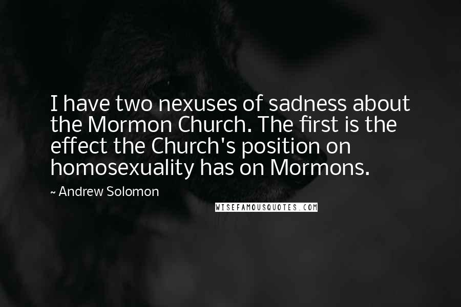 Andrew Solomon Quotes: I have two nexuses of sadness about the Mormon Church. The first is the effect the Church's position on homosexuality has on Mormons.