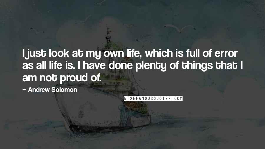 Andrew Solomon Quotes: I just look at my own life, which is full of error as all life is. I have done plenty of things that I am not proud of.