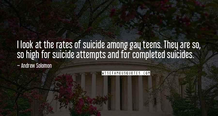 Andrew Solomon Quotes: I look at the rates of suicide among gay teens. They are so, so high for suicide attempts and for completed suicides.