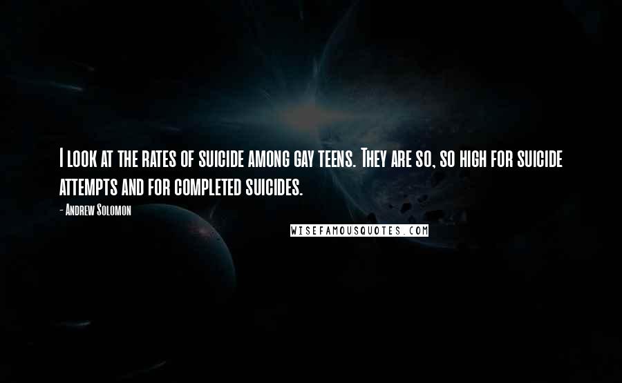 Andrew Solomon Quotes: I look at the rates of suicide among gay teens. They are so, so high for suicide attempts and for completed suicides.