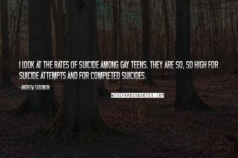 Andrew Solomon Quotes: I look at the rates of suicide among gay teens. They are so, so high for suicide attempts and for completed suicides.