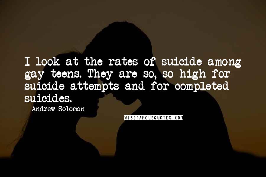 Andrew Solomon Quotes: I look at the rates of suicide among gay teens. They are so, so high for suicide attempts and for completed suicides.