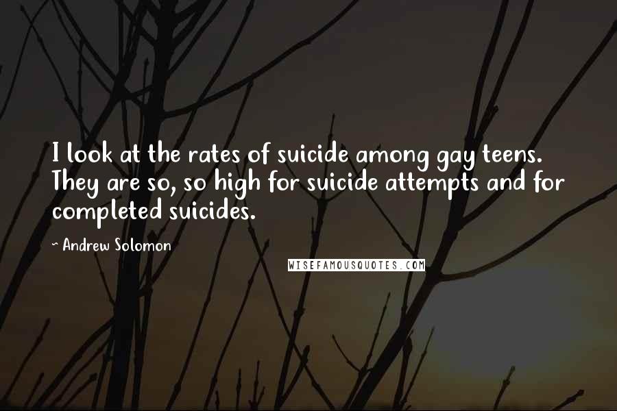 Andrew Solomon Quotes: I look at the rates of suicide among gay teens. They are so, so high for suicide attempts and for completed suicides.