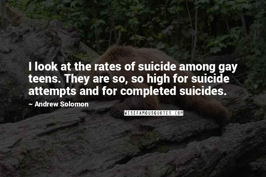 Andrew Solomon Quotes: I look at the rates of suicide among gay teens. They are so, so high for suicide attempts and for completed suicides.