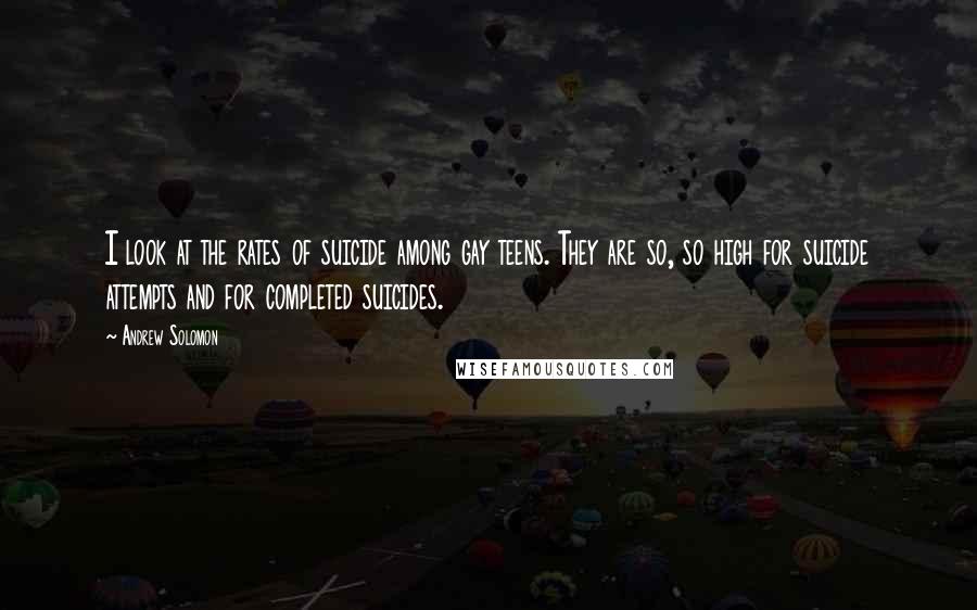 Andrew Solomon Quotes: I look at the rates of suicide among gay teens. They are so, so high for suicide attempts and for completed suicides.