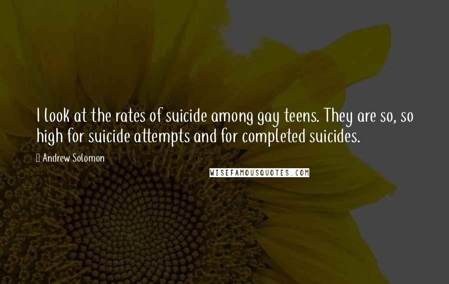 Andrew Solomon Quotes: I look at the rates of suicide among gay teens. They are so, so high for suicide attempts and for completed suicides.