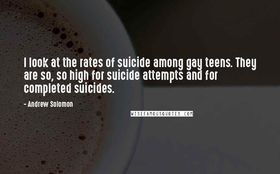 Andrew Solomon Quotes: I look at the rates of suicide among gay teens. They are so, so high for suicide attempts and for completed suicides.