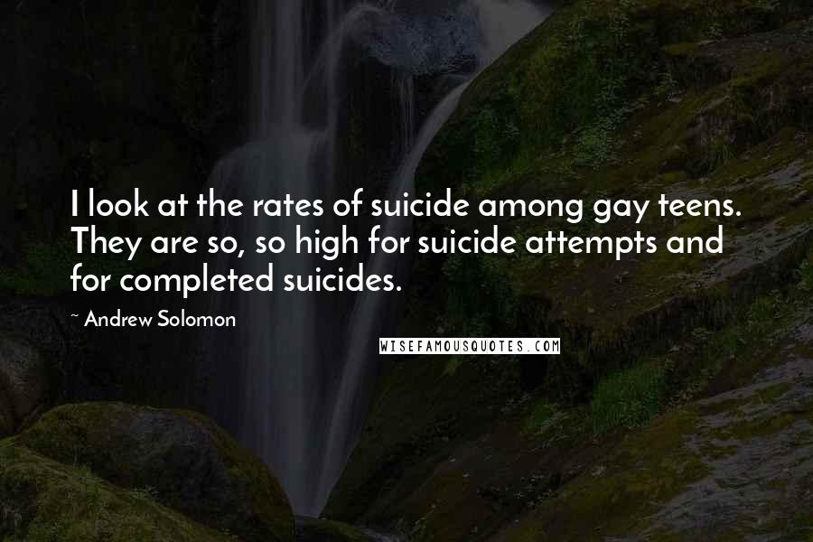 Andrew Solomon Quotes: I look at the rates of suicide among gay teens. They are so, so high for suicide attempts and for completed suicides.