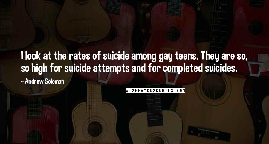 Andrew Solomon Quotes: I look at the rates of suicide among gay teens. They are so, so high for suicide attempts and for completed suicides.