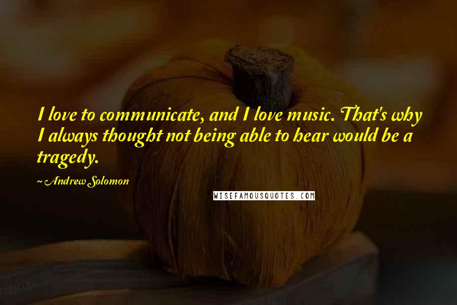 Andrew Solomon Quotes: I love to communicate, and I love music. That's why I always thought not being able to hear would be a tragedy.