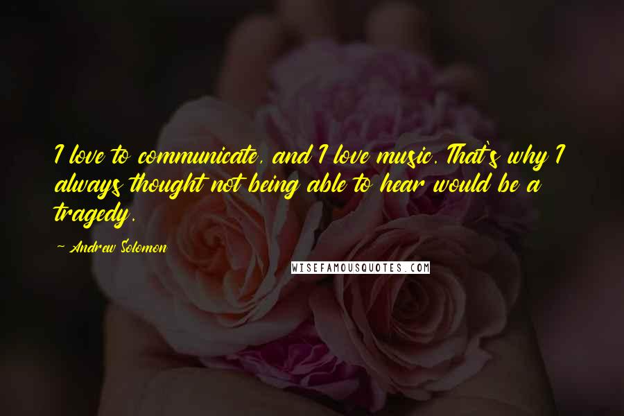 Andrew Solomon Quotes: I love to communicate, and I love music. That's why I always thought not being able to hear would be a tragedy.