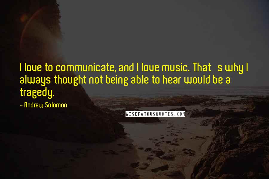 Andrew Solomon Quotes: I love to communicate, and I love music. That's why I always thought not being able to hear would be a tragedy.