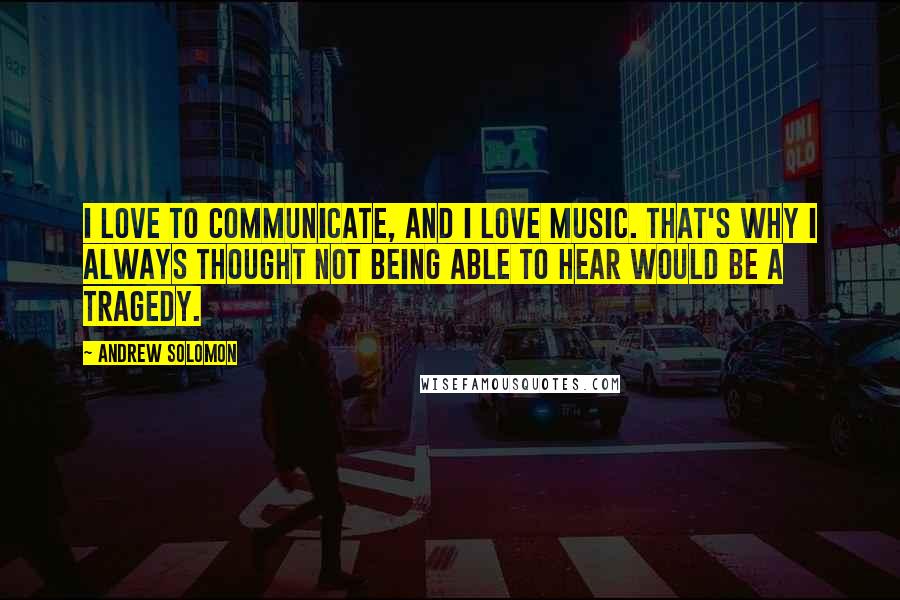 Andrew Solomon Quotes: I love to communicate, and I love music. That's why I always thought not being able to hear would be a tragedy.