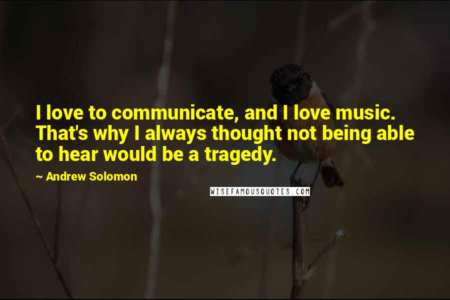 Andrew Solomon Quotes: I love to communicate, and I love music. That's why I always thought not being able to hear would be a tragedy.