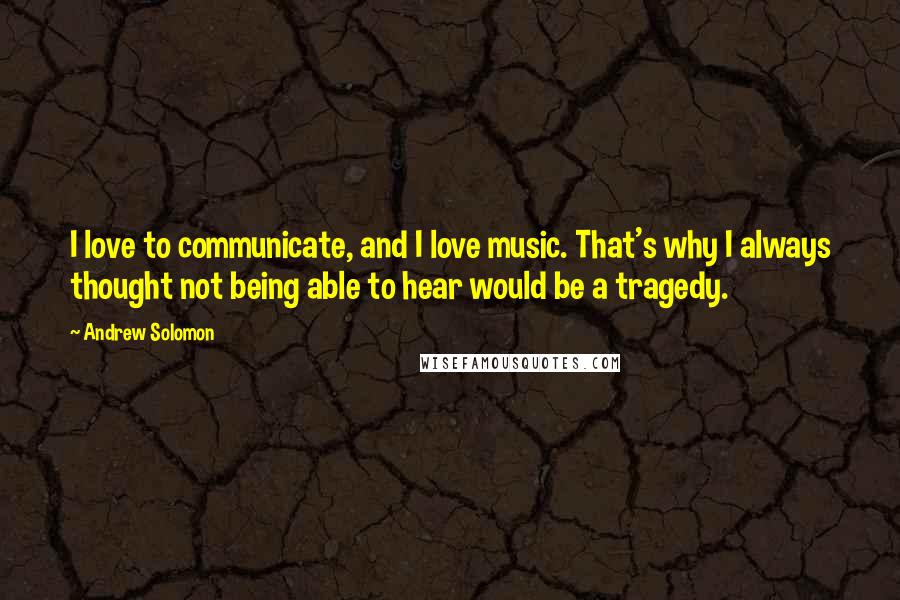 Andrew Solomon Quotes: I love to communicate, and I love music. That's why I always thought not being able to hear would be a tragedy.