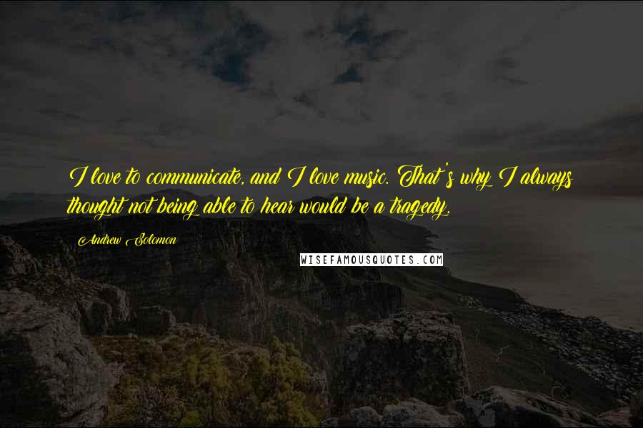Andrew Solomon Quotes: I love to communicate, and I love music. That's why I always thought not being able to hear would be a tragedy.