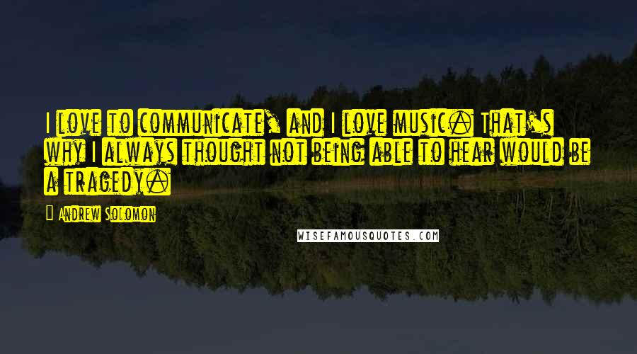 Andrew Solomon Quotes: I love to communicate, and I love music. That's why I always thought not being able to hear would be a tragedy.