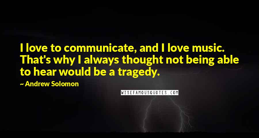 Andrew Solomon Quotes: I love to communicate, and I love music. That's why I always thought not being able to hear would be a tragedy.