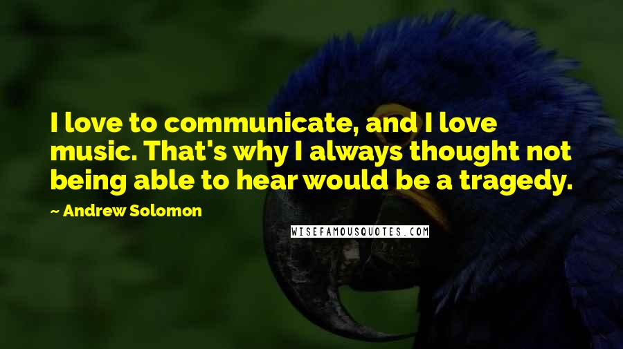 Andrew Solomon Quotes: I love to communicate, and I love music. That's why I always thought not being able to hear would be a tragedy.
