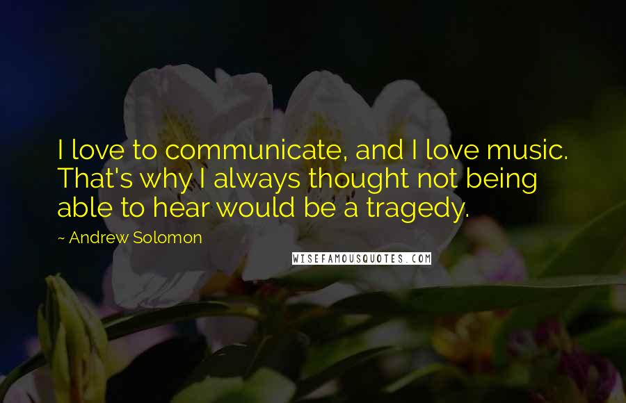 Andrew Solomon Quotes: I love to communicate, and I love music. That's why I always thought not being able to hear would be a tragedy.