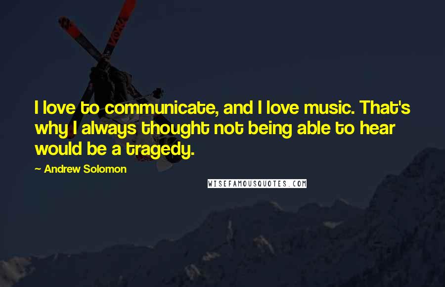 Andrew Solomon Quotes: I love to communicate, and I love music. That's why I always thought not being able to hear would be a tragedy.