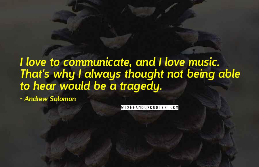 Andrew Solomon Quotes: I love to communicate, and I love music. That's why I always thought not being able to hear would be a tragedy.
