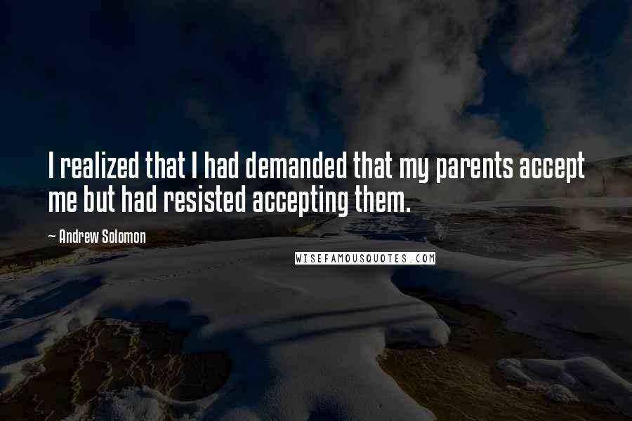 Andrew Solomon Quotes: I realized that I had demanded that my parents accept me but had resisted accepting them.
