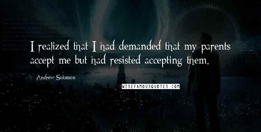 Andrew Solomon Quotes: I realized that I had demanded that my parents accept me but had resisted accepting them.
