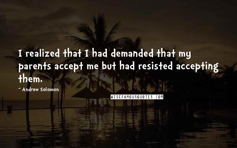 Andrew Solomon Quotes: I realized that I had demanded that my parents accept me but had resisted accepting them.
