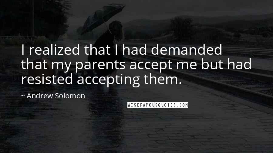 Andrew Solomon Quotes: I realized that I had demanded that my parents accept me but had resisted accepting them.