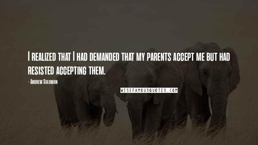 Andrew Solomon Quotes: I realized that I had demanded that my parents accept me but had resisted accepting them.
