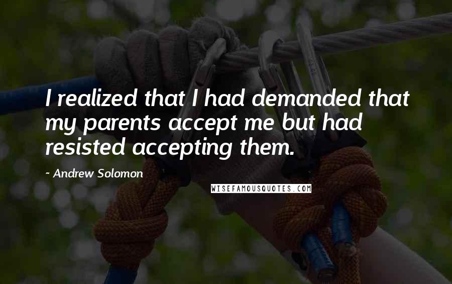 Andrew Solomon Quotes: I realized that I had demanded that my parents accept me but had resisted accepting them.