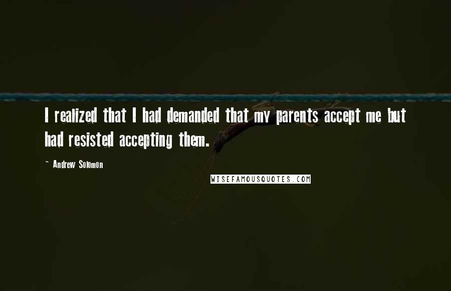 Andrew Solomon Quotes: I realized that I had demanded that my parents accept me but had resisted accepting them.