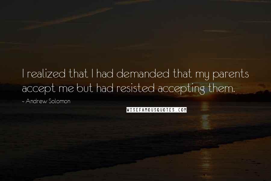 Andrew Solomon Quotes: I realized that I had demanded that my parents accept me but had resisted accepting them.