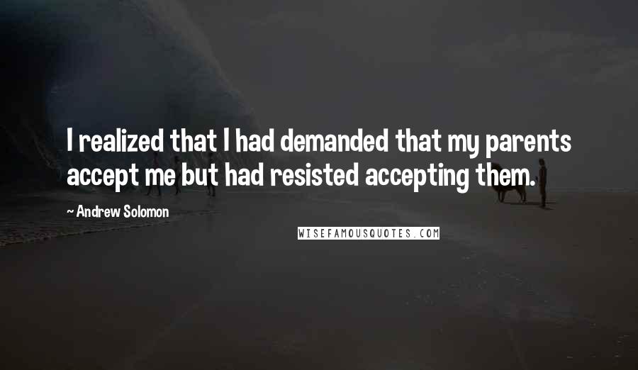 Andrew Solomon Quotes: I realized that I had demanded that my parents accept me but had resisted accepting them.