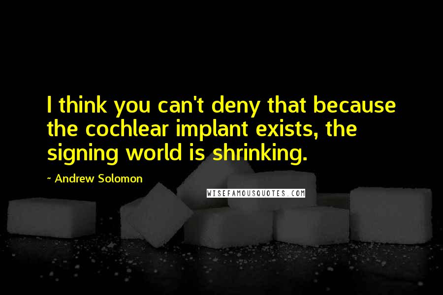 Andrew Solomon Quotes: I think you can't deny that because the cochlear implant exists, the signing world is shrinking.