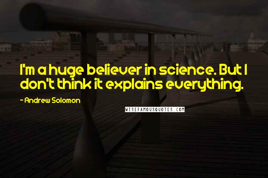 Andrew Solomon Quotes: I'm a huge believer in science. But I don't think it explains everything.