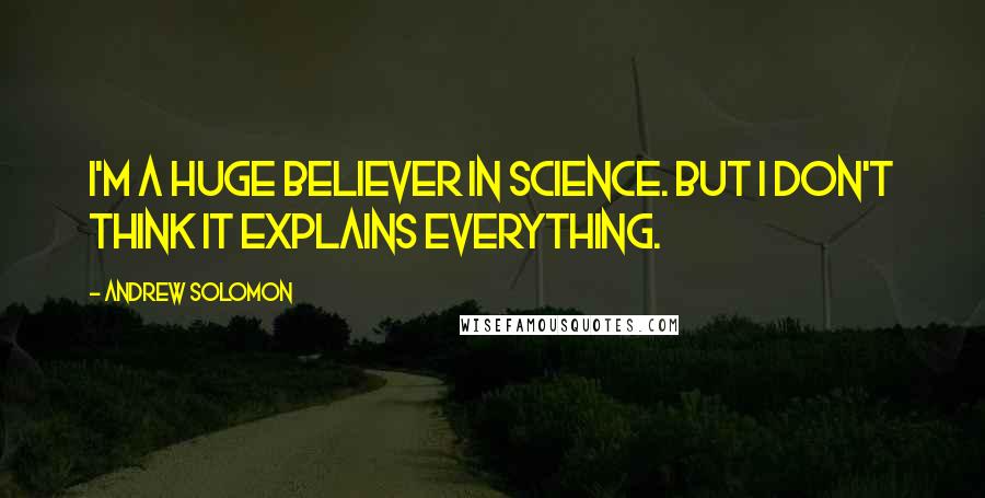 Andrew Solomon Quotes: I'm a huge believer in science. But I don't think it explains everything.