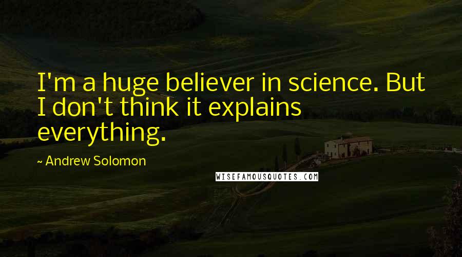 Andrew Solomon Quotes: I'm a huge believer in science. But I don't think it explains everything.