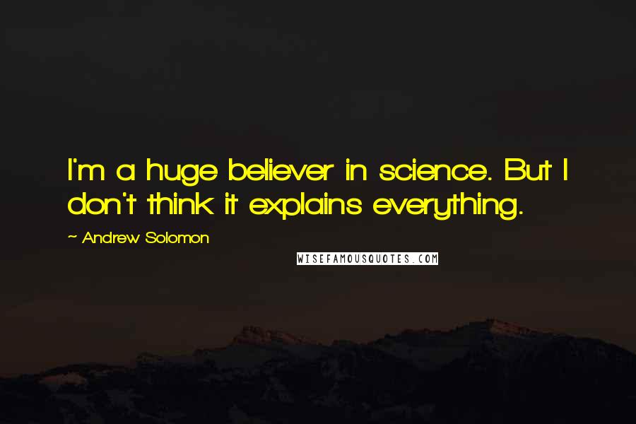 Andrew Solomon Quotes: I'm a huge believer in science. But I don't think it explains everything.