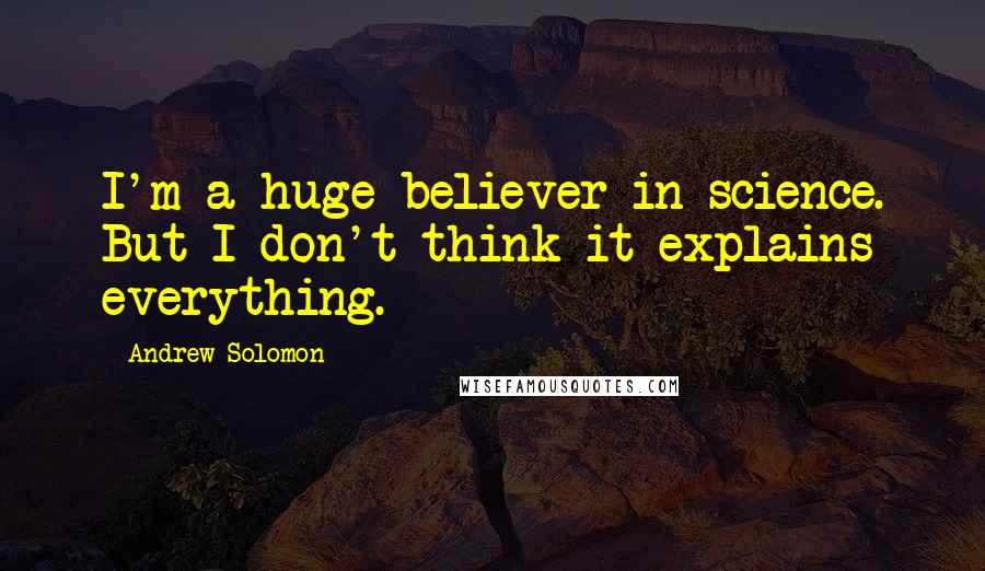 Andrew Solomon Quotes: I'm a huge believer in science. But I don't think it explains everything.