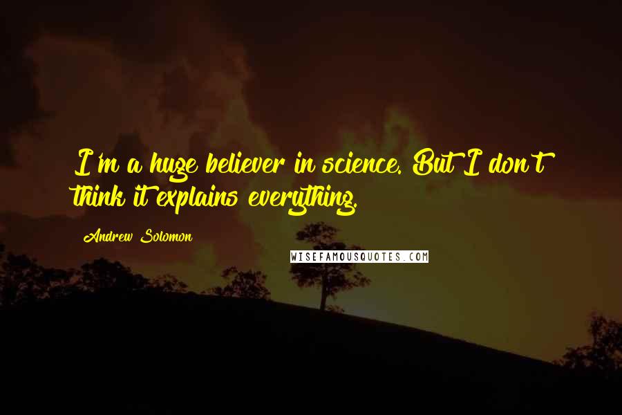 Andrew Solomon Quotes: I'm a huge believer in science. But I don't think it explains everything.