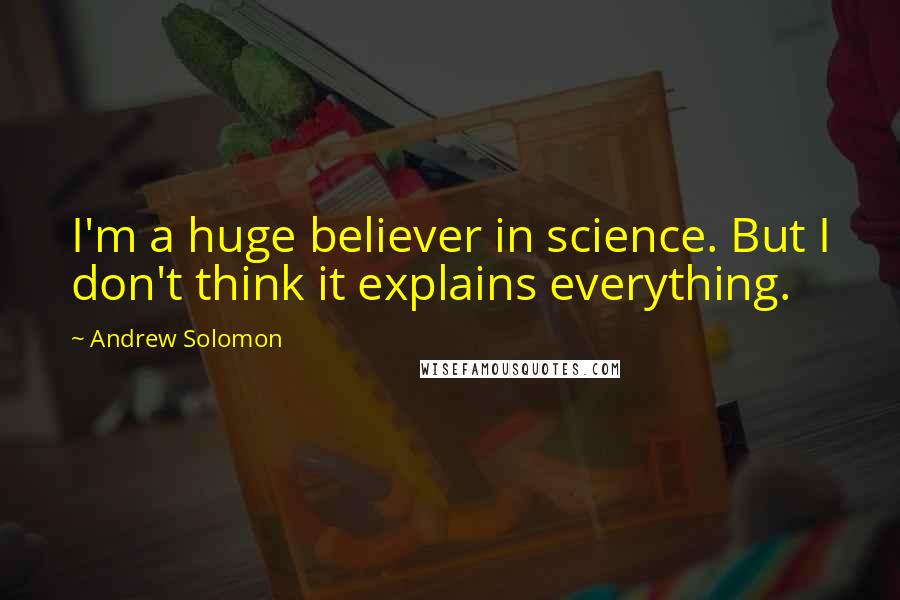 Andrew Solomon Quotes: I'm a huge believer in science. But I don't think it explains everything.