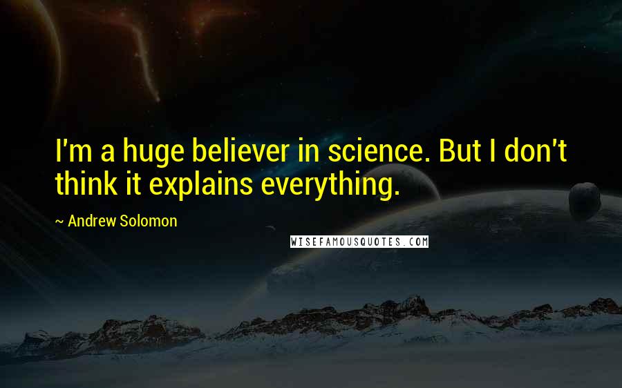 Andrew Solomon Quotes: I'm a huge believer in science. But I don't think it explains everything.