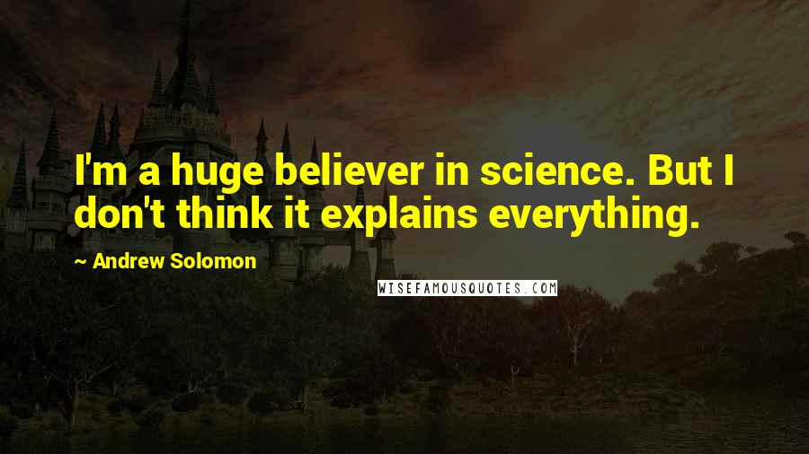 Andrew Solomon Quotes: I'm a huge believer in science. But I don't think it explains everything.