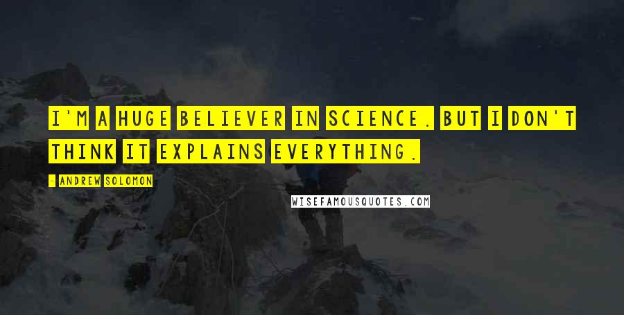 Andrew Solomon Quotes: I'm a huge believer in science. But I don't think it explains everything.