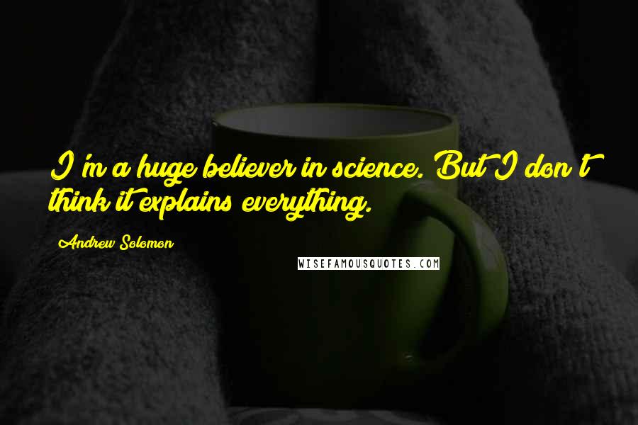 Andrew Solomon Quotes: I'm a huge believer in science. But I don't think it explains everything.